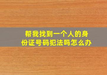 帮我找到一个人的身份证号码犯法吗怎么办