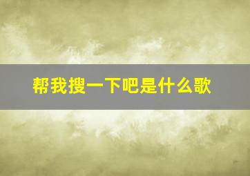 帮我搜一下吧是什么歌