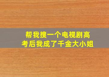 帮我搜一个电视剧高考后我成了千金大小姐