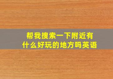 帮我搜索一下附近有什么好玩的地方吗英语