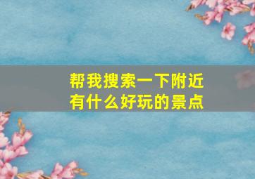 帮我搜索一下附近有什么好玩的景点