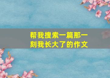 帮我搜索一篇那一刻我长大了的作文