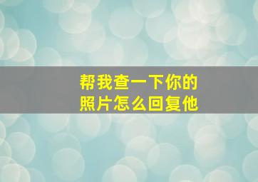 帮我查一下你的照片怎么回复他