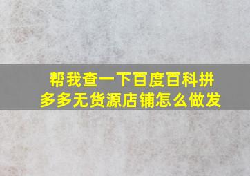 帮我查一下百度百科拼多多无货源店铺怎么做发