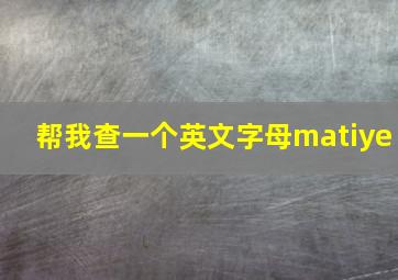 帮我查一个英文字母matiye