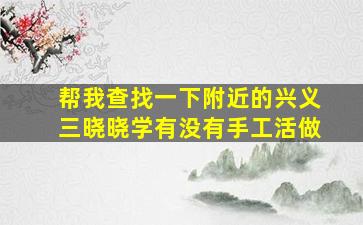 帮我查找一下附近的兴义三晓晓学有没有手工活做