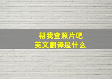 帮我查照片吧英文翻译是什么