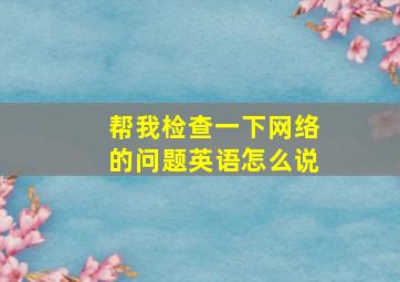 帮我检查一下网络的问题英语怎么说