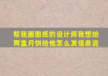 帮我画图纸的设计师我想给两盒月饼给他怎么发信息说