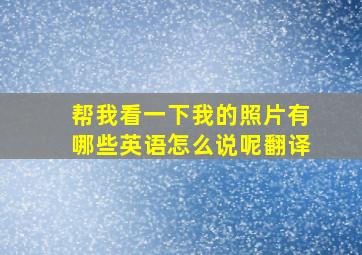 帮我看一下我的照片有哪些英语怎么说呢翻译