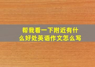 帮我看一下附近有什么好处英语作文怎么写