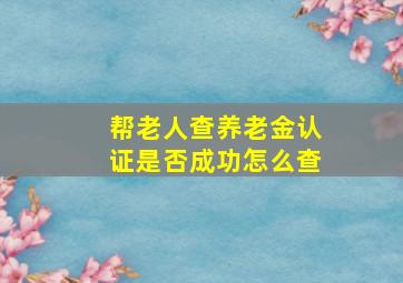 帮老人查养老金认证是否成功怎么查