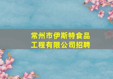 常州市伊斯特食品工程有限公司招聘