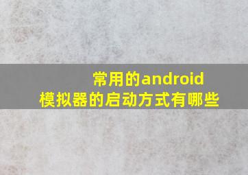 常用的android模拟器的启动方式有哪些