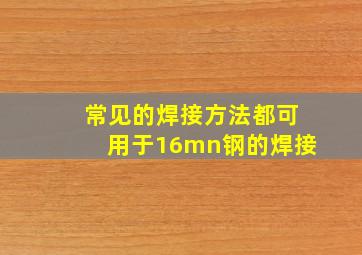 常见的焊接方法都可用于16mn钢的焊接