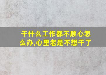 干什么工作都不顺心怎么办,心里老是不想干了