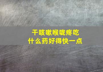 干咳嗽喉咙疼吃什么药好得快一点