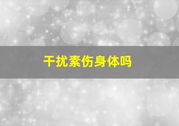 干扰素伤身体吗