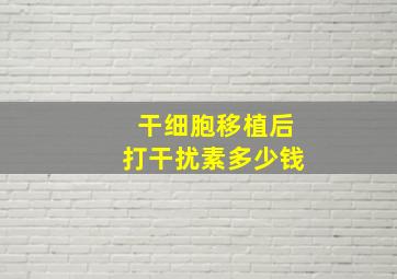 干细胞移植后打干扰素多少钱