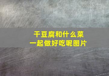 干豆腐和什么菜一起做好吃呢图片