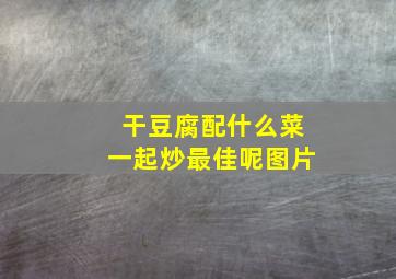 干豆腐配什么菜一起炒最佳呢图片