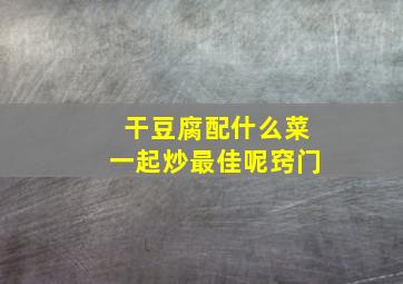 干豆腐配什么菜一起炒最佳呢窍门