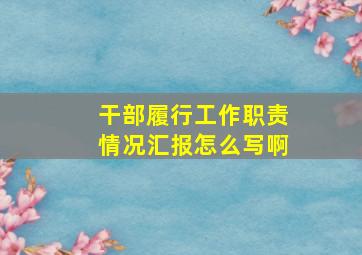 干部履行工作职责情况汇报怎么写啊