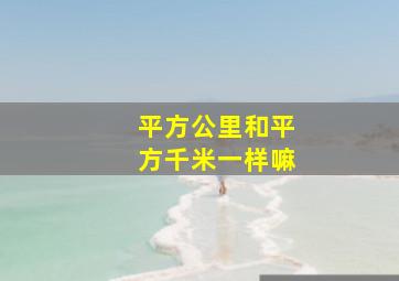 平方公里和平方千米一样嘛