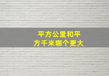 平方公里和平方千米哪个更大