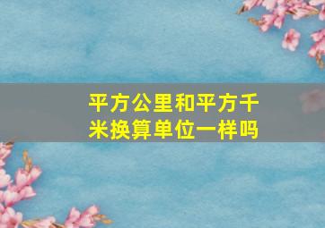 平方公里和平方千米换算单位一样吗