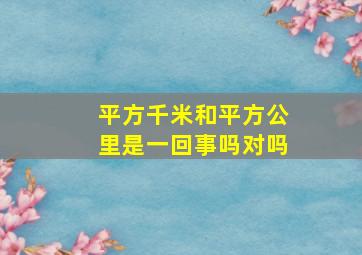 平方千米和平方公里是一回事吗对吗