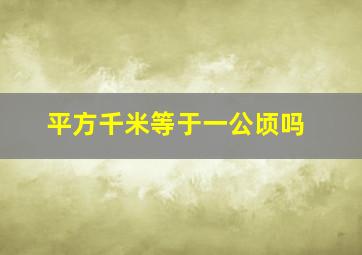 平方千米等于一公顷吗