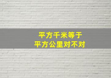 平方千米等于平方公里对不对