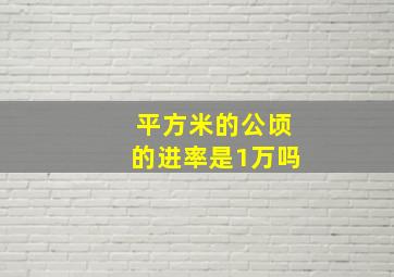 平方米的公顷的进率是1万吗