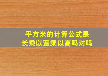 平方米的计算公式是长乘以宽乘以高吗对吗