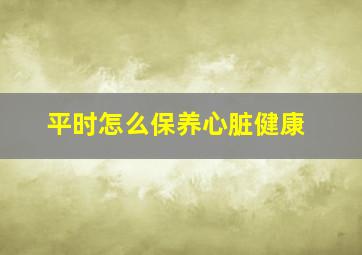 平时怎么保养心脏健康