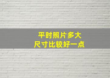 平时照片多大尺寸比较好一点