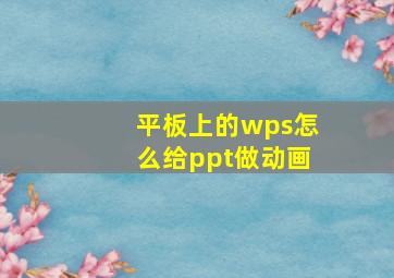 平板上的wps怎么给ppt做动画