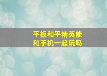 平板和平精英能和手机一起玩吗