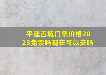 平遥古城门票价格2023免票吗现在可以去吗