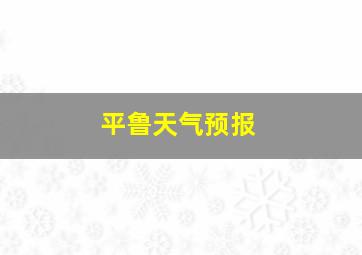 平鲁天气预报