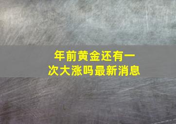 年前黄金还有一次大涨吗最新消息