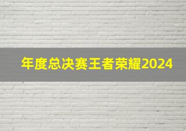 年度总决赛王者荣耀2024