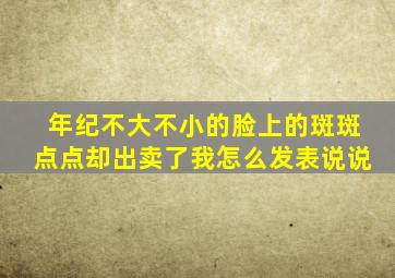 年纪不大不小的脸上的斑斑点点却出卖了我怎么发表说说