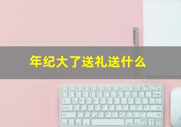 年纪大了送礼送什么