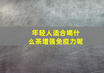 年轻人适合喝什么茶增强免疫力呢