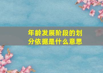 年龄发展阶段的划分依据是什么意思