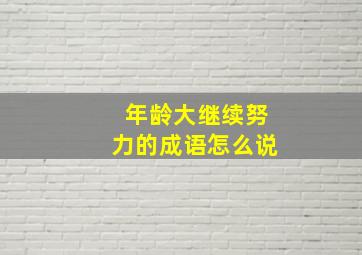 年龄大继续努力的成语怎么说