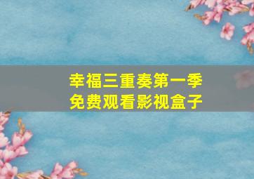 幸福三重奏第一季免费观看影视盒子