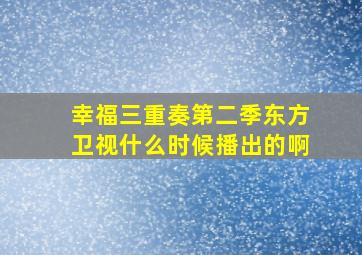 幸福三重奏第二季东方卫视什么时候播出的啊